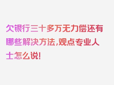 欠银行三十多万无力偿还有哪些解决方法，观点专业人士怎么说！