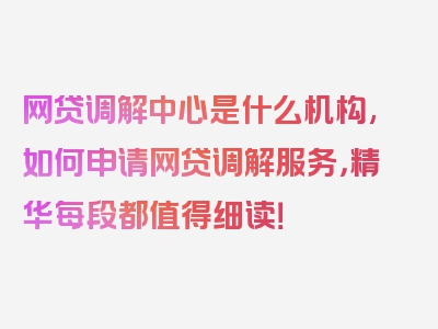 网贷调解中心是什么机构,如何申请网贷调解服务，精华每段都值得细读！