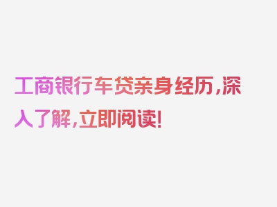 工商银行车贷亲身经历，深入了解，立即阅读！