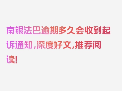 南银法巴逾期多久会收到起诉通知，深度好文，推荐阅读！