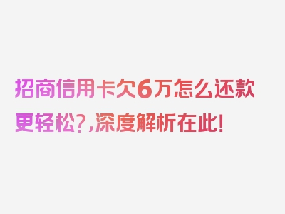 招商信用卡欠6万怎么还款更轻松?，深度解析在此！