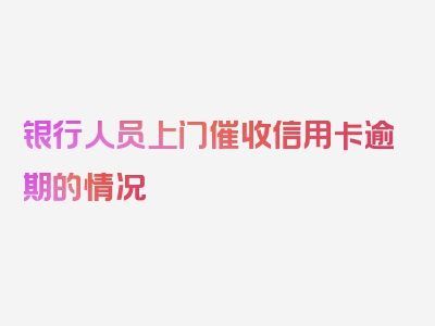 银行人员上门催收信用卡逾期的情况