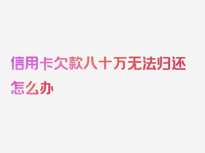 信用卡欠款八十万无法归还怎么办