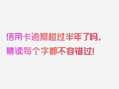 信用卡逾期超过半年了吗，精读每个字都不容错过！