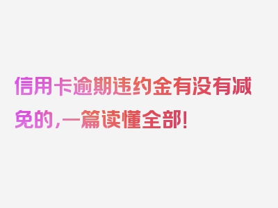 信用卡逾期违约金有没有减免的，一篇读懂全部！