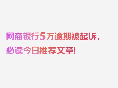 网商银行5万逾期被起诉，必读今日推荐文章！