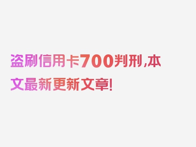 盗刷信用卡700判刑,本文最新更新文章！