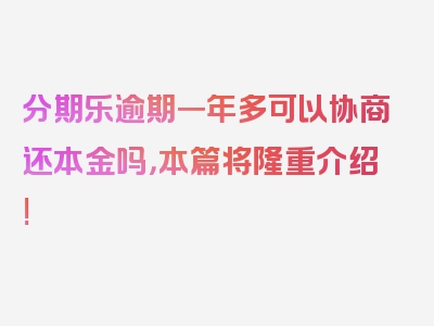 分期乐逾期一年多可以协商还本金吗，本篇将隆重介绍!