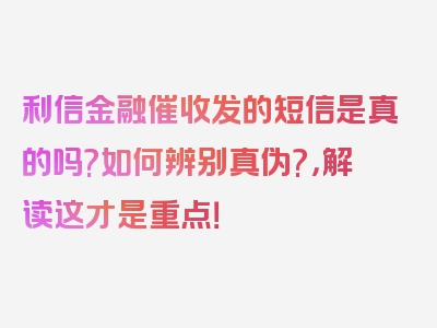 利信金融催收发的短信是真的吗?如何辨别真伪?，解读这才是重点！