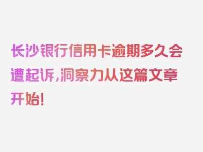 长沙银行信用卡逾期多久会遭起诉，洞察力从这篇文章开始！