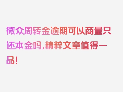 微众周转金逾期可以商量只还本金吗，精粹文章值得一品！