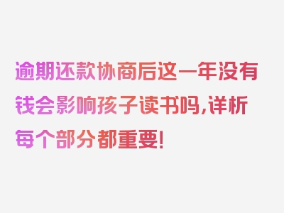 逾期还款协商后这一年没有钱会影响孩子读书吗，详析每个部分都重要！