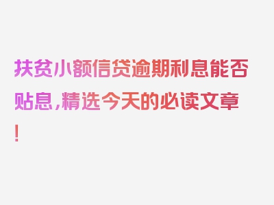 扶贫小额信贷逾期利息能否贴息，精选今天的必读文章！