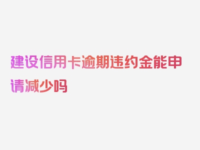 建设信用卡逾期违约金能申请减少吗