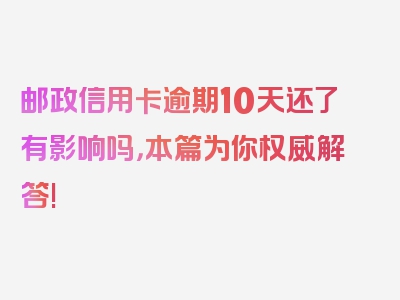 邮政信用卡逾期10天还了有影响吗，本篇为你权威解答!