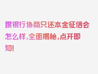 跟银行协商只还本金征信会怎么样，全面揭秘，点开即知！