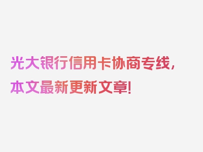 光大银行信用卡协商专线,本文最新更新文章！