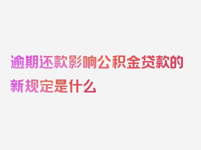 逾期还款影响公积金贷款的新规定是什么