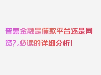 普惠金融是催款平台还是网贷?，必读的详细分析！