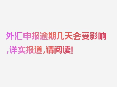 外汇申报逾期几天会受影响，详实报道，请阅读！