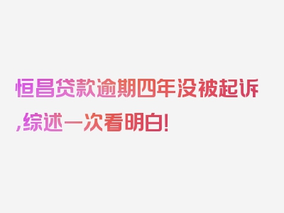 恒昌贷款逾期四年没被起诉，综述一次看明白！