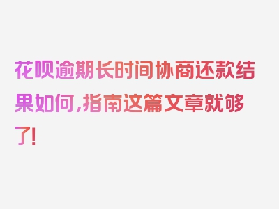 花呗逾期长时间协商还款结果如何，指南这篇文章就够了！