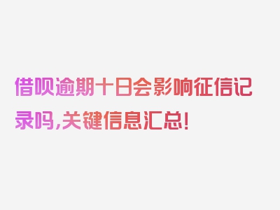 借呗逾期十日会影响征信记录吗，关键信息汇总！