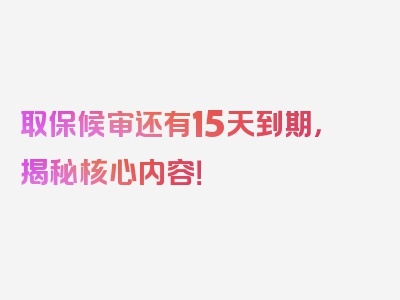 取保候审还有15天到期，揭秘核心内容！