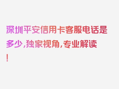 深圳平安信用卡客服电话是多少，独家视角，专业解读！