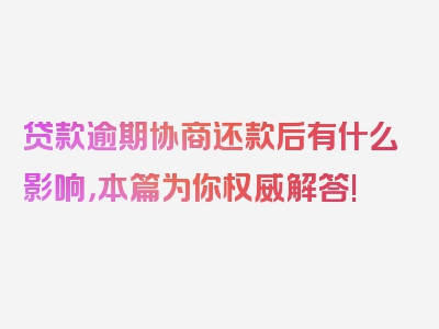 贷款逾期协商还款后有什么影响，本篇为你权威解答!