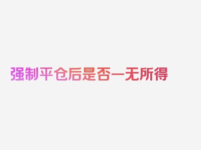 强制平仓后是否一无所得