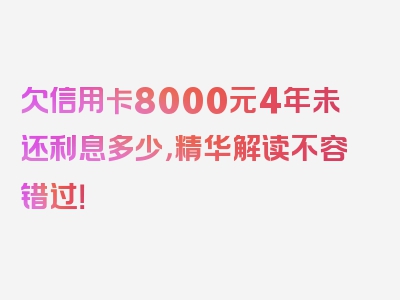 欠信用卡8000元4年未还利息多少，精华解读不容错过！