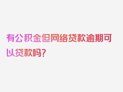 有公积金但网络贷款逾期可以贷款吗？