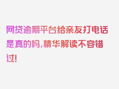 网贷逾期平台给亲友打电话是真的吗，精华解读不容错过！