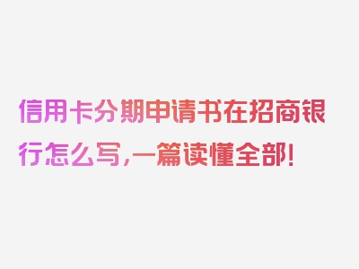 信用卡分期申请书在招商银行怎么写，一篇读懂全部！