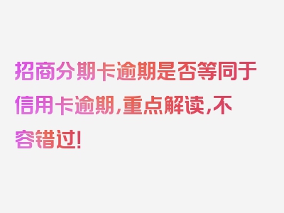 招商分期卡逾期是否等同于信用卡逾期，重点解读，不容错过！