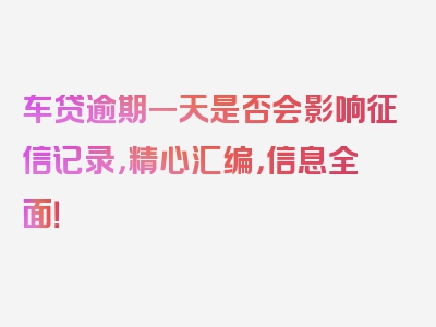 车贷逾期一天是否会影响征信记录，精心汇编，信息全面！