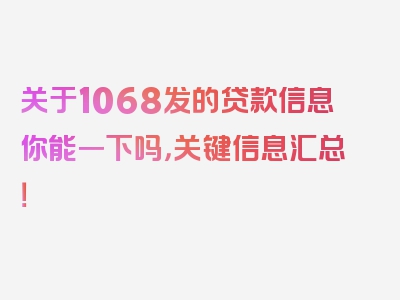 关于1068发的贷款信息你能一下吗，关键信息汇总！