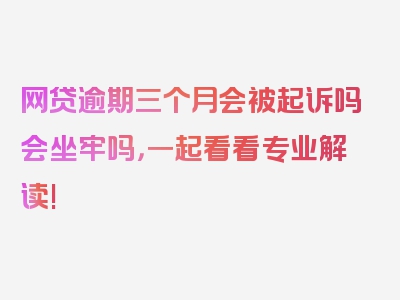 网贷逾期三个月会被起诉吗会坐牢吗，一起看看专业解读!