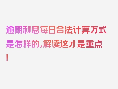 逾期利息每日合法计算方式是怎样的，解读这才是重点！