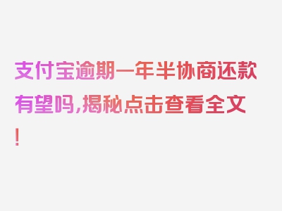 支付宝逾期一年半协商还款有望吗，揭秘点击查看全文！