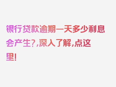 银行贷款逾期一天多少利息会产生?，深入了解，点这里！