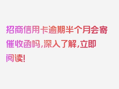 招商信用卡逾期半个月会寄催收函吗，深入了解，立即阅读！