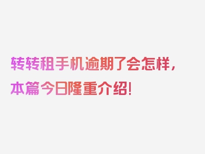 转转租手机逾期了会怎样，本篇今日隆重介绍!