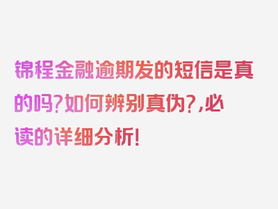 锦程金融逾期发的短信是真的吗?如何辨别真伪?，必读的详细分析！