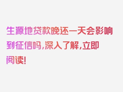 生源地贷款晚还一天会影响到征信吗，深入了解，立即阅读！