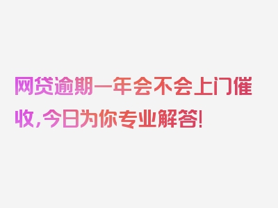 网贷逾期一年会不会上门催收，今日为你专业解答!