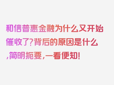 和信普惠金融为什么又开始催收了?背后的原因是什么，简明扼要，一看便知！