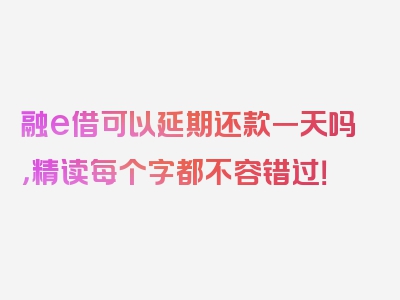 融e借可以延期还款一天吗，精读每个字都不容错过！