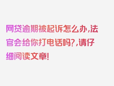 网贷逾期被起诉怎么办,法官会给你打电话吗?，请仔细阅读文章！